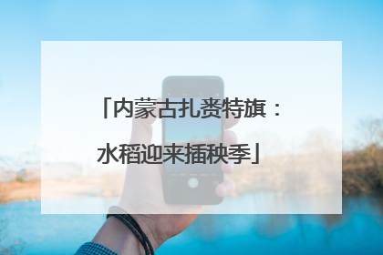 内蒙古扎赉特旗：水稻迎来插秧季