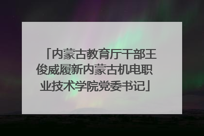 内蒙古教育厅干部王俊威履新内蒙古机电职业技术学院党委书记