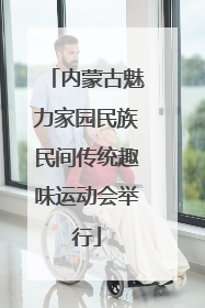 内蒙古魅力家园民族民间传统趣味运动会举行