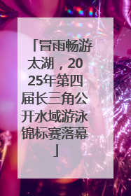 冒雨畅游太湖，2025年第四届长三角公开水域游泳锦标赛落幕