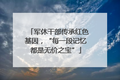 军休干部传承红色基因，“每一段记忆都是无价之宝”
