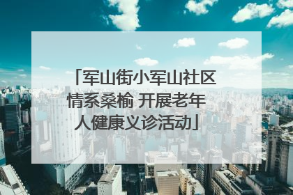 军山街小军山社区情系桑榆 开展老年人健康义诊活动