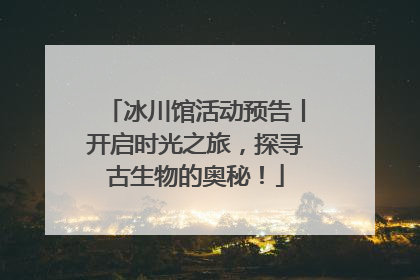冰川馆活动预告丨开启时光之旅，探寻古生物的奥秘！