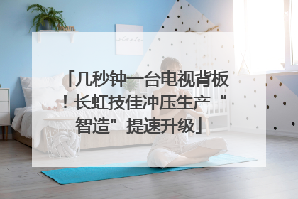 几秒钟一台电视背板！长虹技佳冲压生产“智造”提速升级