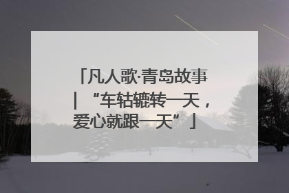 凡人歌·青岛故事｜“车轱辘转一天，爱心就跟一天”