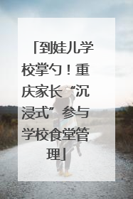 到娃儿学校掌勺！重庆家长“沉浸式”参与学校食堂管理