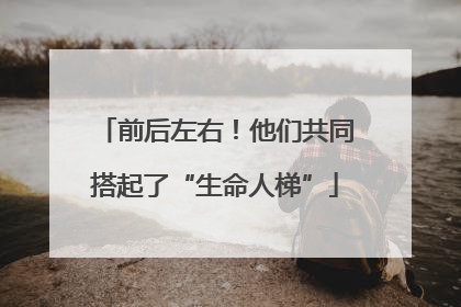 前后左右！他们共同搭起了“生命人梯”