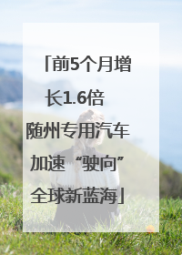 前5个月增长1.6倍 随州专用汽车加速“驶向”全球新蓝海