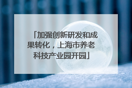 加强创新研发和成果转化，上海市养老科技产业园开园
