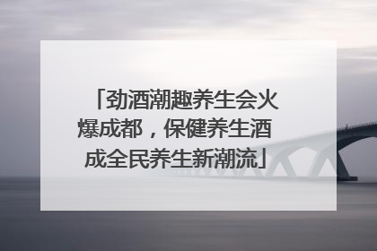 劲酒潮趣养生会火爆成都，保健养生酒成全民养生新潮流