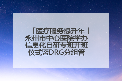 医疗服务提升年丨永州市中心医院举办信息化自研专班开班仪式暨DRG分组管理系统上线培训会