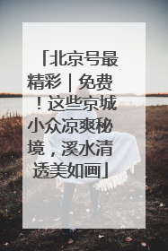 北京号最精彩｜免费！这些京城小众凉爽秘境，溪水清透美如画