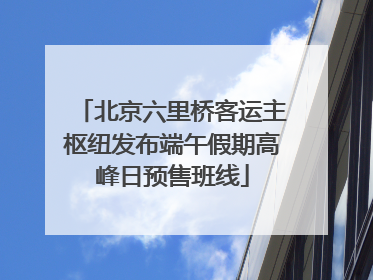 北京六里桥客运主枢纽发布端午假期高峰日预售班线