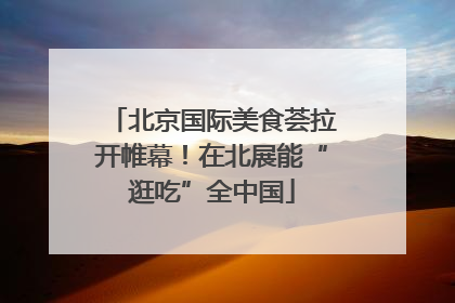 北京国际美食荟拉开帷幕！在北展能“逛吃”全中国