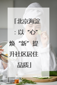 北京海淀：以“心”焕“新”提升社区居住品质