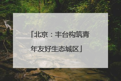 北京：丰台构筑青年友好生态城区