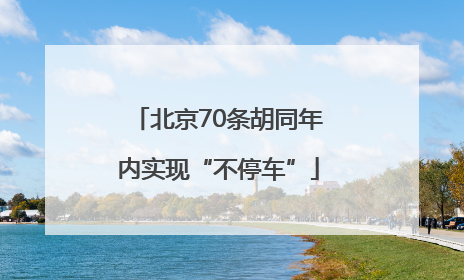 北京70条胡同年内实现“不停车”
