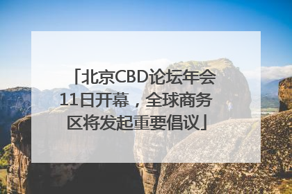 北京CBD论坛年会11日开幕，全球商务区将发起重要倡议