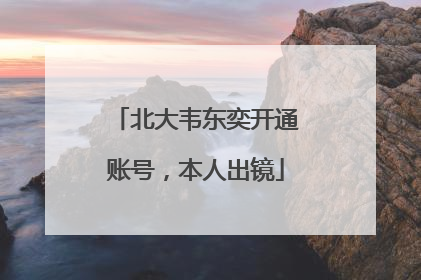 北大韦东奕开通账号，本人出镜