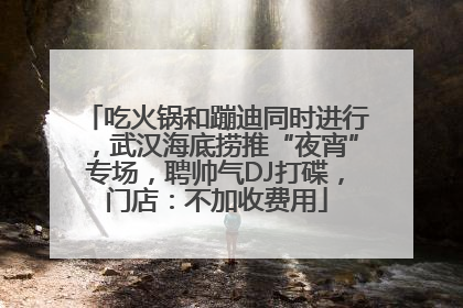吃火锅和蹦迪同时进行，武汉海底捞推“夜宵”专场，聘帅气DJ打碟，门店：不加收费用