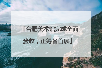 合肥美术馆完成全面验收，正筹备首展