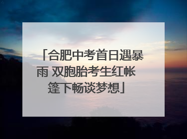 合肥中考首日遇暴雨 双胞胎考生红帐篷下畅谈梦想