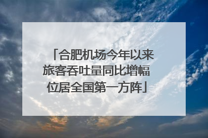 合肥机场今年以来旅客吞吐量同比增幅位居全国第一方阵