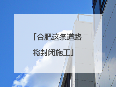 合肥这条道路将封闭施工