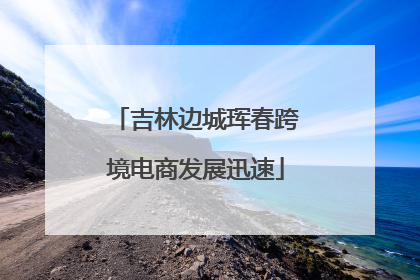 吉林边城珲春跨境电商发展迅速