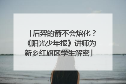 后羿的箭不会熔化？《阳光少年报》讲师为新乡红旗区学生解密