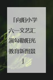 向阳小学六一文艺汇演勾勒阳光教育新图景