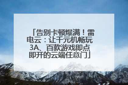 告别卡顿爆满！雷电云：让千元机畅玩3A、百款游戏即点即开的云端任意门