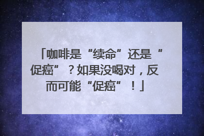 咖啡是“续命”还是“促癌”？如果没喝对，反而可能“促癌”！