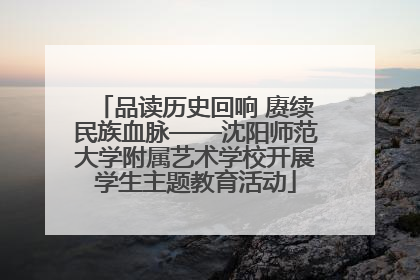 品读历史回响 赓续民族血脉——沈阳师范大学附属艺术学校开展学生主题教育活动