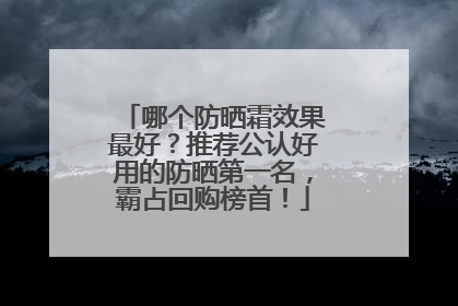 哪个防晒霜效果最好？推荐公认好用的防晒第一名，霸占回购榜首！