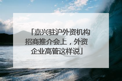 嘉兴驻沪外资机构招商推介会上，外资企业高管这样说