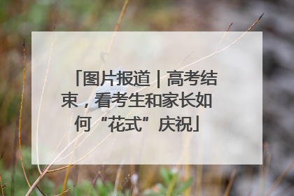 图片报道｜高考结束，看考生和家长如何“花式”庆祝