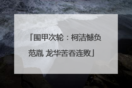 围甲次轮：柯洁憾负范胤 龙华苦吞连败