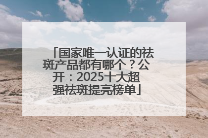 国家唯一认证的祛斑产品都有哪个？公开：2025十大超强祛斑提亮榜单