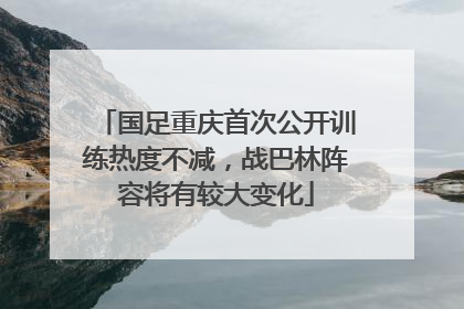 国足重庆首次公开训练热度不减，战巴林阵容将有较大变化