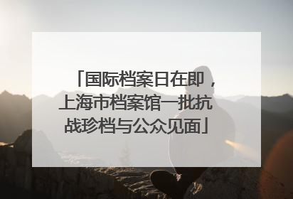 国际档案日在即，上海市档案馆一批抗战珍档与公众见面