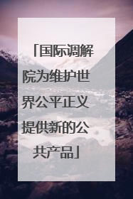 国际调解院为维护世界公平正义提供新的公共产品