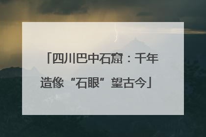 四川巴中石窟：千年造像“石眼”望古今