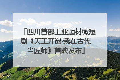 四川首部工业题材微短剧《天工开蜀·我在古代当匠师》首映发布