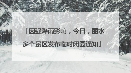 因强降雨影响，今日，丽水多个景区发布临时闭园通知