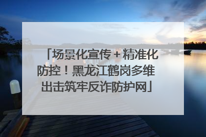 场景化宣传＋精准化防控！黑龙江鹤岗多维出击筑牢反诈防护网