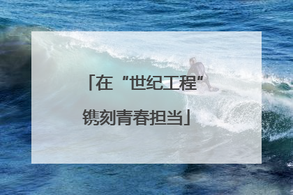 在“世纪工程”镌刻青春担当