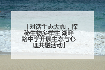对话生态大咖，探秘生物多样性 湖畔路中学开展生态与心理共融活动