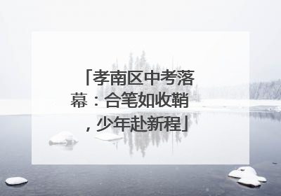 孝南区中考落幕：合笔如收鞘，少年赴新程