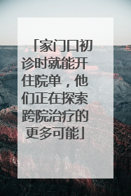 家门口初诊时就能开住院单，他们正在探索跨院治疗的更多可能
